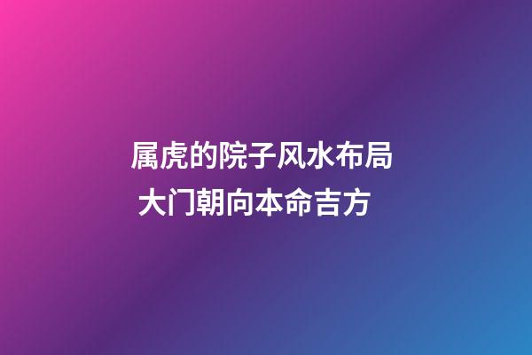 属虎的院子风水布局  大门朝向本命吉方